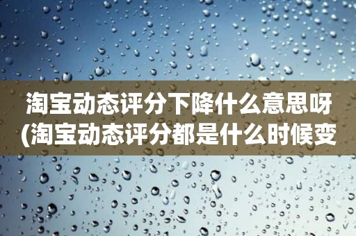 淘宝动态评分下降什么意思呀(淘宝动态评分都是什么时候变回5.0)