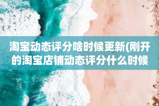 淘宝动态评分啥时候更新(刚开的淘宝店铺动态评分什么时候开始显示)