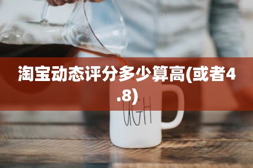 淘宝动态评分多少算高(或者4.8)