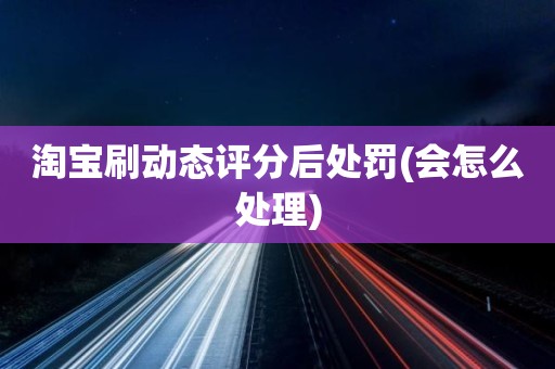 淘宝刷动态评分后处罚(会怎么处理)