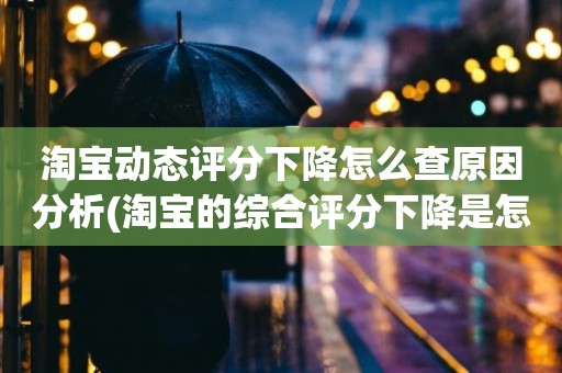 淘宝动态评分下降怎么查原因分析(淘宝的综合评分下降是怎么回事)