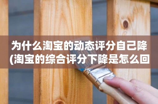 为什么淘宝的动态评分自己降(淘宝的综合评分下降是怎么回事)