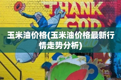 玉米油价格(玉米油价格最新行情走势分析)