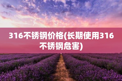 316不锈钢价格(长期使用316不锈钢危害)