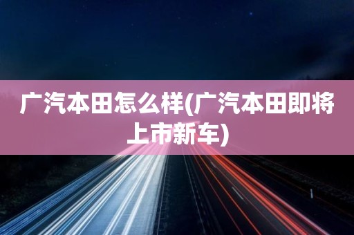 广汽本田怎么样(广汽本田即将上市新车)