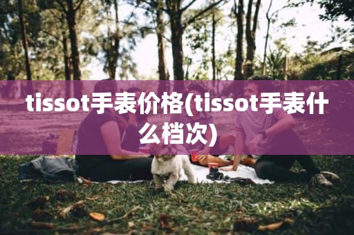 tissot手表价格(tissot手表什么档次)