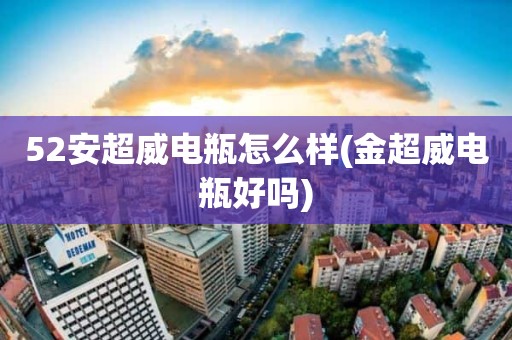 52安超威电瓶怎么样(金超威电瓶好吗)