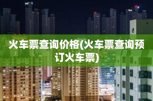 火车票查询价格(火车票查询预订火车票)