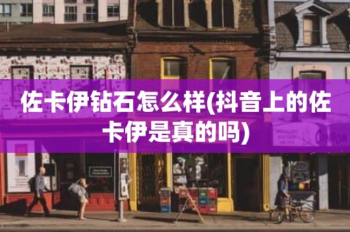 佐卡伊钻石怎么样(抖音上的佐卡伊是真的吗)