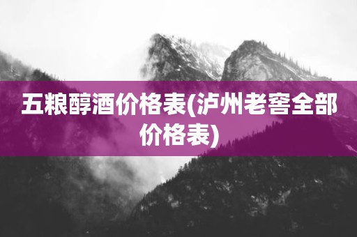 五粮醇酒价格表(泸州老窖全部价格表)
