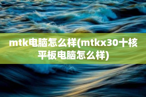 mtk电脑怎么样(mtkx30十核平板电脑怎么样)