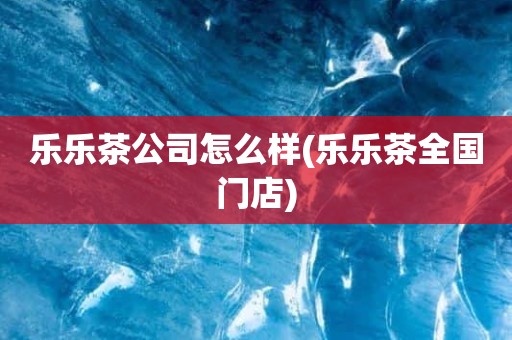 乐乐茶公司怎么样(乐乐茶全国门店)