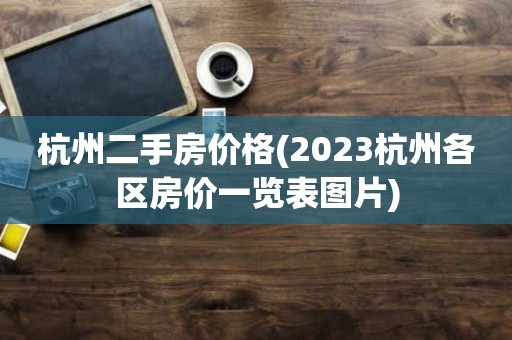 杭州二手房价格(2023杭州各区房价一览表图片)
