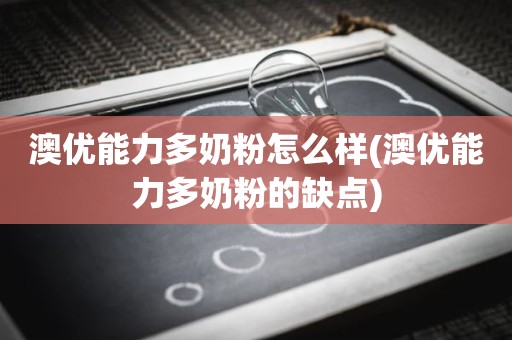 澳优能力多奶粉怎么样(澳优能力多奶粉的缺点)