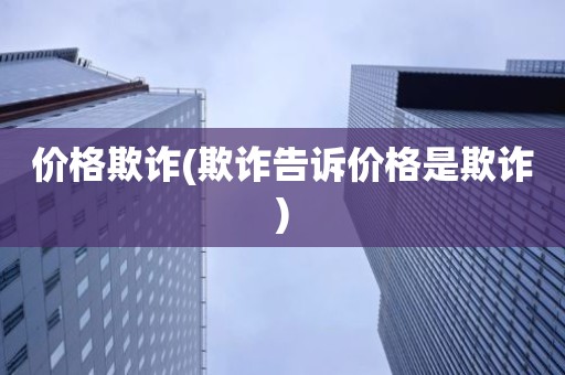 价格欺诈(欺诈告诉价格是欺诈)