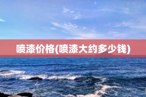 喷漆价格(喷漆大约多少钱)