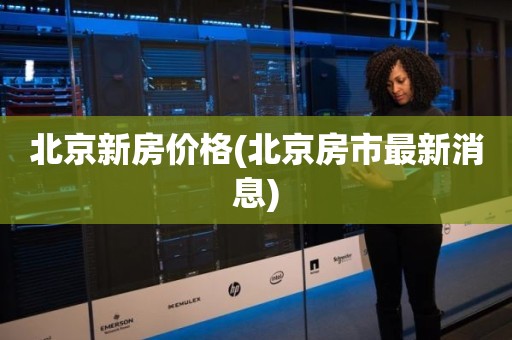 北京新房价格(北京房市最新消息)