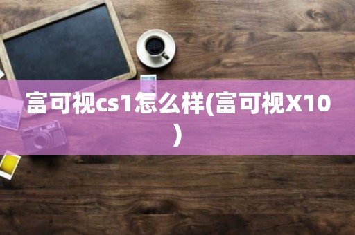 富可视cs1怎么样(富可视X10)