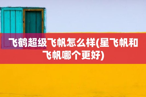 飞鹤超级飞帆怎么样(星飞帆和飞帆哪个更好)