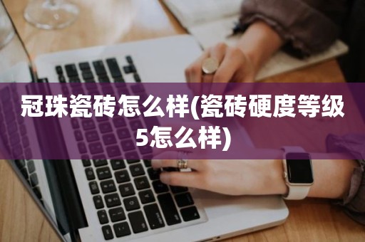 冠珠瓷砖怎么样(瓷砖硬度等级5怎么样)