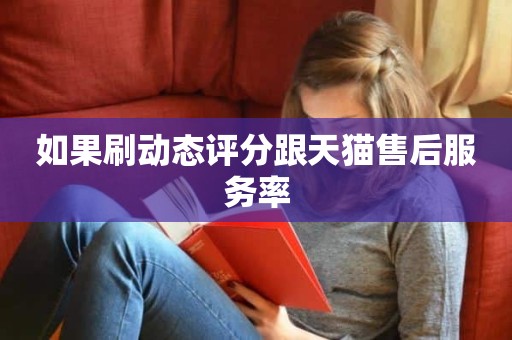 如果刷动态评分跟天猫售后服务率