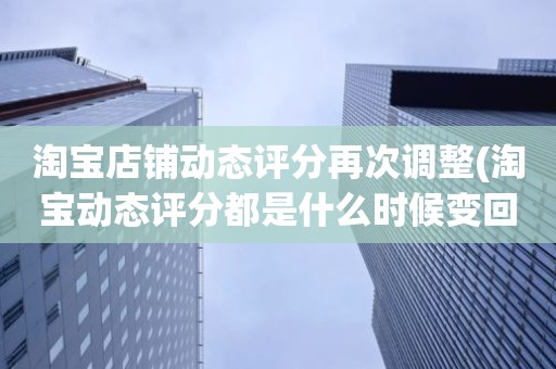 淘宝店铺动态评分再次调整(淘宝动态评分都是什么时候变回5.0)