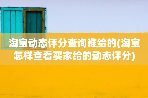 淘宝动态评分查询谁给的(淘宝怎样查看买家给的动态评分)