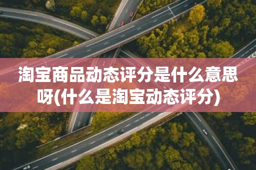 淘宝商品动态评分是什么意思呀(什么是淘宝动态评分)