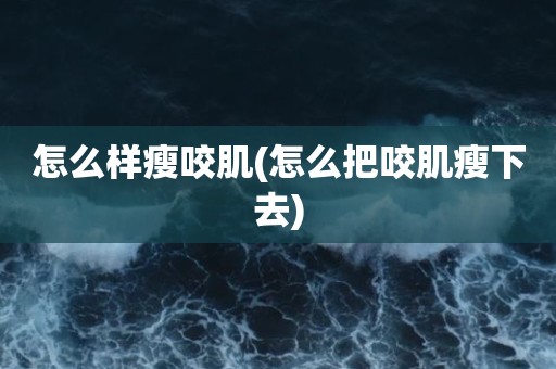 怎么样瘦咬肌(怎么把咬肌瘦下去)
