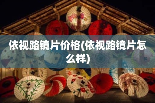 依视路镜片价格(依视路镜片怎么样)