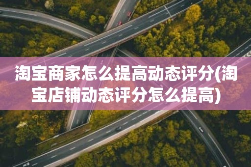 淘宝商家怎么提高动态评分(淘宝店铺动态评分怎么提高)