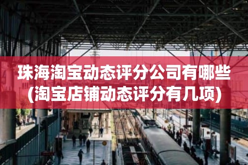 珠海淘宝动态评分公司有哪些(淘宝店铺动态评分有几项)