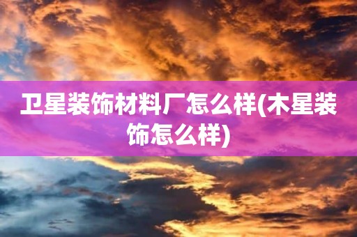 卫星装饰材料厂怎么样(木星装饰怎么样)