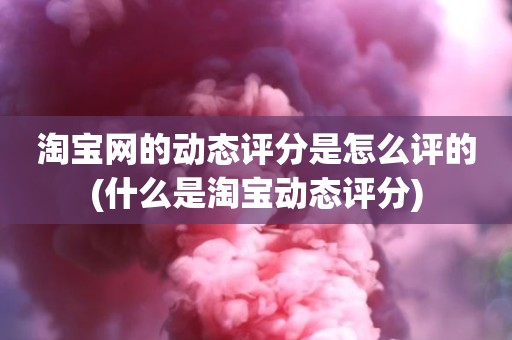 淘宝网的动态评分是怎么评的(什么是淘宝动态评分)