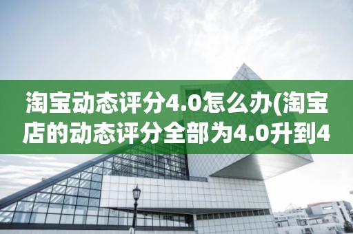 淘宝动态评分4.0怎么办(淘宝店的动态评分全部为4.0升到4.8左右需要多少单)