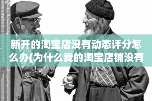 新开的淘宝店没有动态评分怎么办(为什么我的淘宝店铺没有动态评分)
