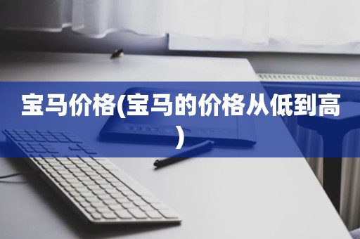 宝马价格(宝马的价格从低到高)