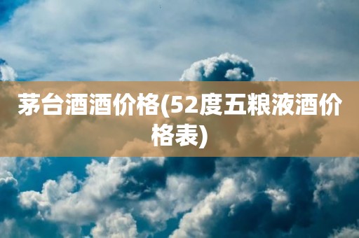 茅台酒酒价格(52度五粮液酒价格表)