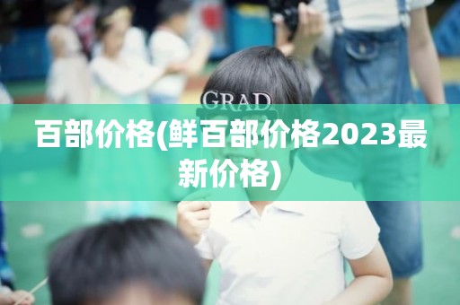 百部价格(鲜百部价格2023最新价格)