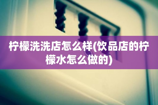 柠檬洗洗店怎么样(饮品店的柠檬水怎么做的)