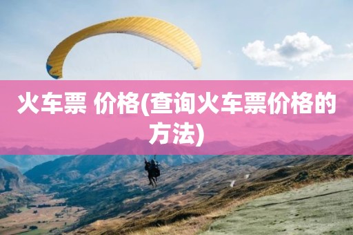 火车票 价格(查询火车票价格的方法)