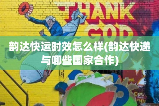 韵达快运时效怎么样(韵达快递与哪些国家合作)