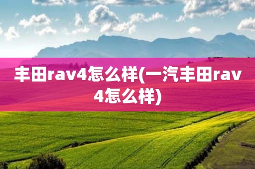 丰田rav4怎么样(一汽丰田rav4怎么样)