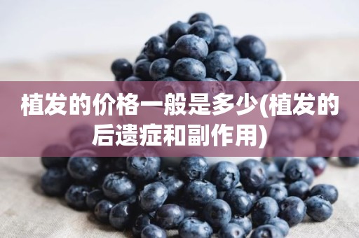 植发的价格一般是多少(植发的后遗症和副作用)