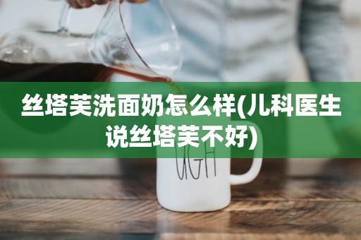 丝塔芙洗面奶怎么样(儿科医生说丝塔芙不好)