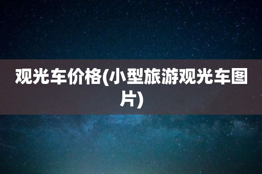 观光车价格(小型旅游观光车图片)