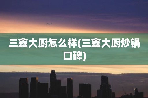 三鑫大厨怎么样(三鑫大厨炒锅口碑)