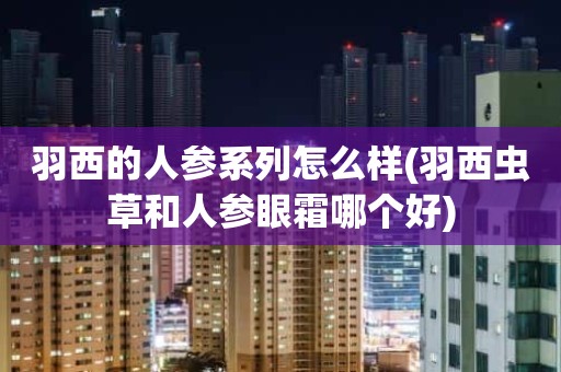 羽西的人参系列怎么样(羽西虫草和人参眼霜哪个好)