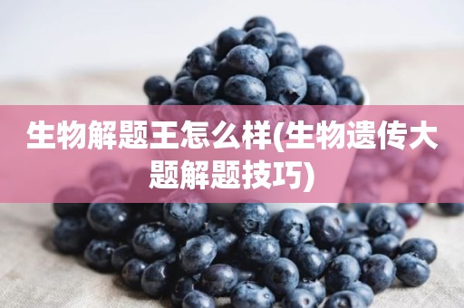 生物解题王怎么样(生物遗传大题解题技巧)