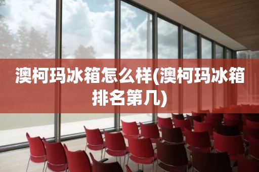 澳柯玛冰箱怎么样(澳柯玛冰箱排名第几)